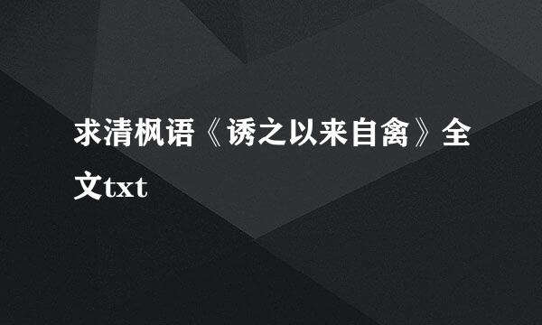 求清枫语《诱之以来自禽》全文txt