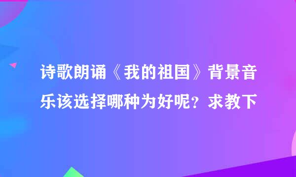 诗歌朗诵《我的祖国》背景音乐该选择哪种为好呢？求教下