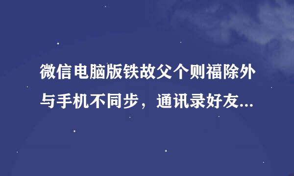 微信电脑版铁故父个则福除外与手机不同步，通讯录好友和聊天来自记录都不一样，连接手机备份也没用，重新登陆关机重启都没用。