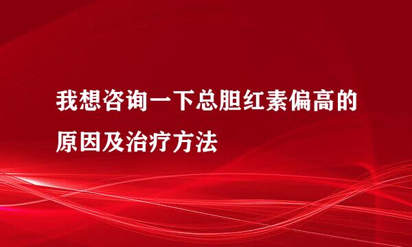 我想咨询一下总胆红素偏高的原因及治疗方法