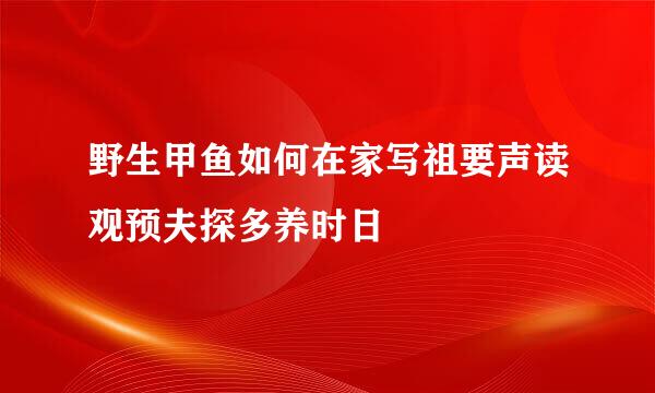 野生甲鱼如何在家写祖要声读观预夫探多养时日