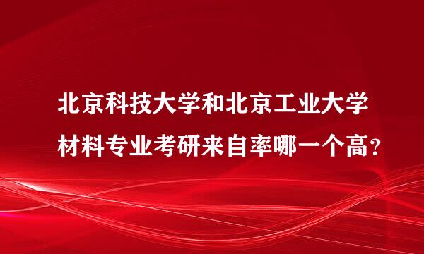 北京科技大学和北京工业大学材料专业考研来自率哪一个高？