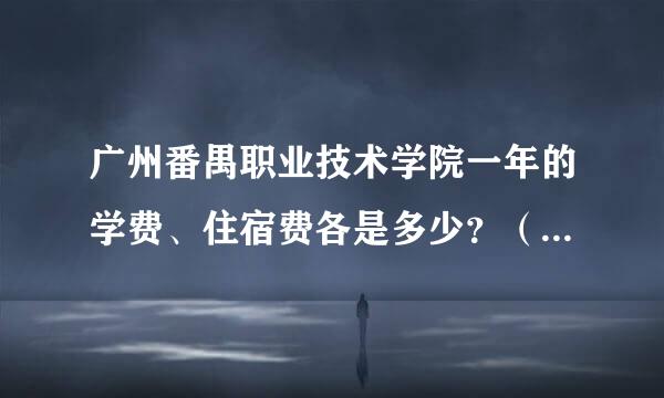 广州番禺职业技术学院一年的学费、住宿费各是多少？（想读建筑工程技术专业）