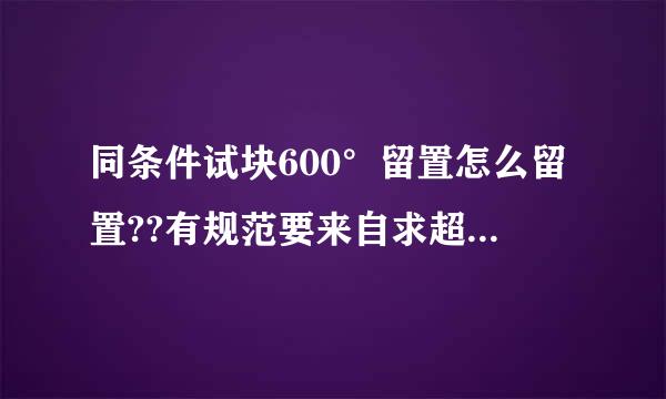 同条件试块600°留置怎么留置??有规范要来自求超出多少天或者是按计温度来计算