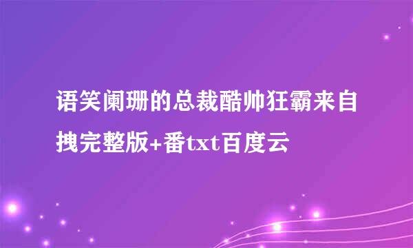 语笑阑珊的总裁酷帅狂霸来自拽完整版+番txt百度云