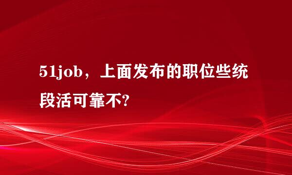 51job，上面发布的职位些统段活可靠不?