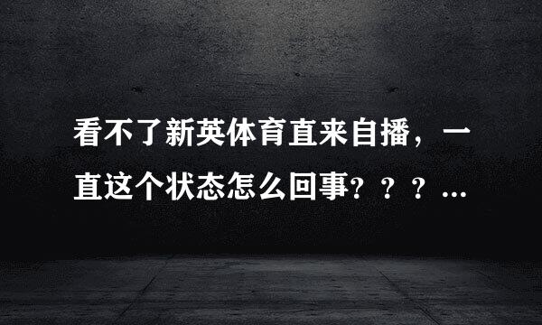 看不了新英体育直来自播，一直这个状态怎么回事？？？？？？优酷也打不开