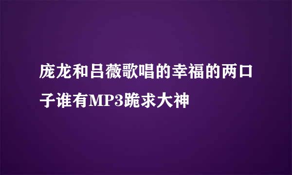 庞龙和吕薇歌唱的幸福的两口子谁有MP3跪求大神