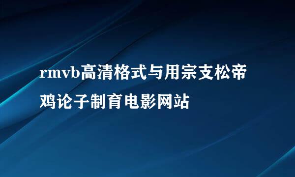 rmvb高清格式与用宗支松帝鸡论子制育电影网站