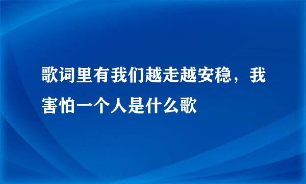 歌词里有我们越走越安稳，我害怕一个人是什么歌