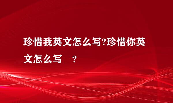 珍惜我英文怎么写?珍惜你英文怎么写 ?