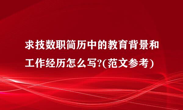 求技数职简历中的教育背景和工作经历怎么写?(范文参考)