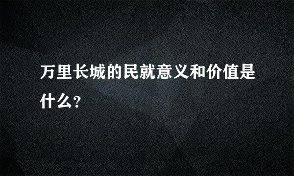 万里长城的民就意义和价值是什么？