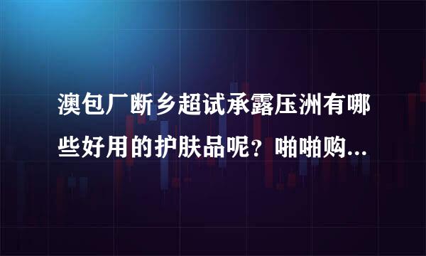 澳包厂断乡超试承露压洲有哪些好用的护肤品呢？啪啪购上面有吗？价格怎么样呢？