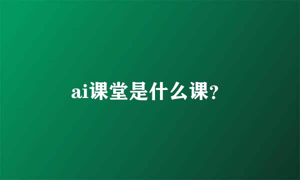 ai课堂是什么课？