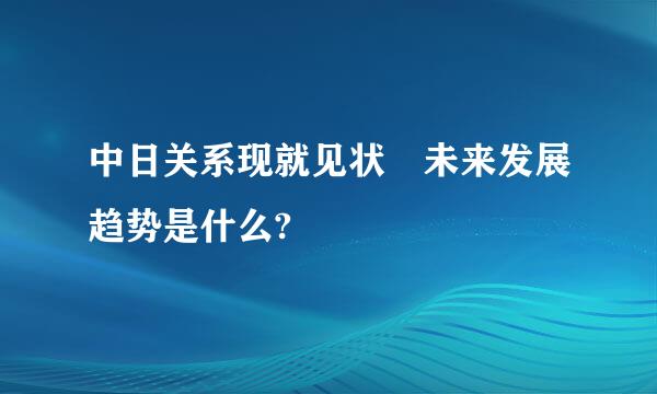 中日关系现就见状 未来发展趋势是什么?