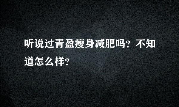 听说过青盈瘦身减肥吗？不知道怎么样？