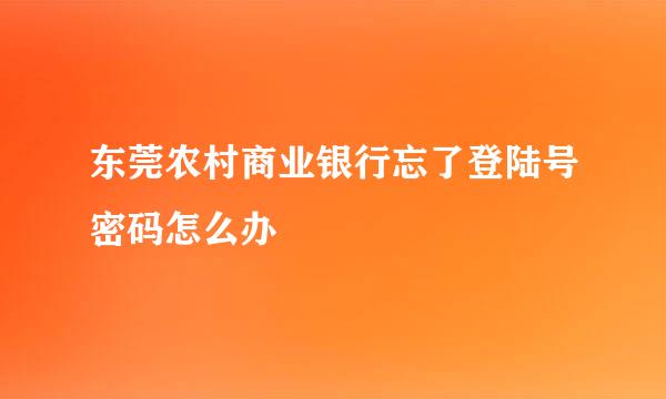 东莞农村商业银行忘了登陆号密码怎么办