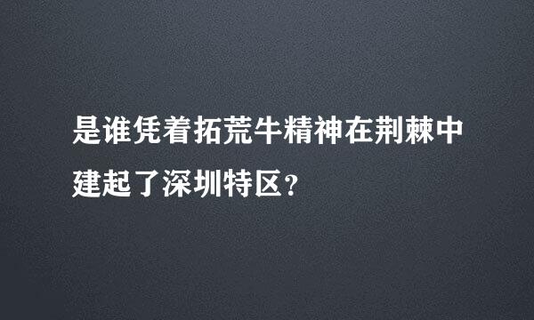 是谁凭着拓荒牛精神在荆棘中建起了深圳特区？