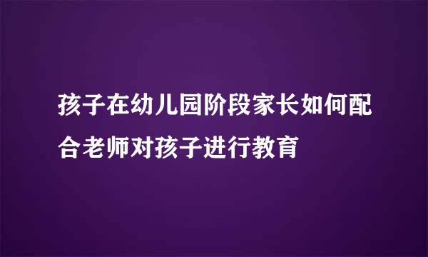 孩子在幼儿园阶段家长如何配合老师对孩子进行教育