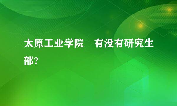 太原工业学院有没有研究生部?