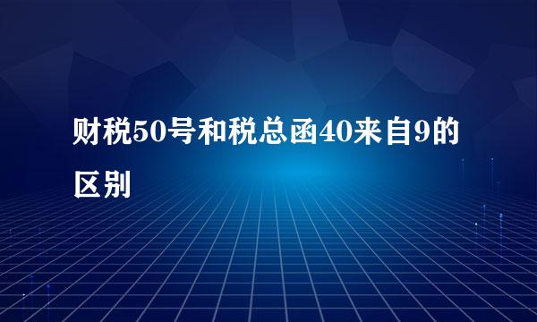 财税50号和税总函40来自9的区别