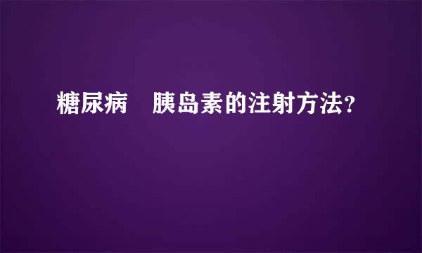 糖尿病 胰岛素的注射方法？