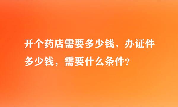 开个药店需要多少钱，办证件多少钱，需要什么条件？