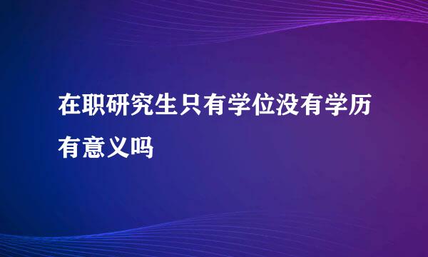 在职研究生只有学位没有学历有意义吗