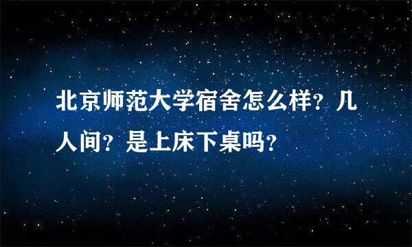 北京师范大学宿舍怎么样？几人间？是上床下桌吗？