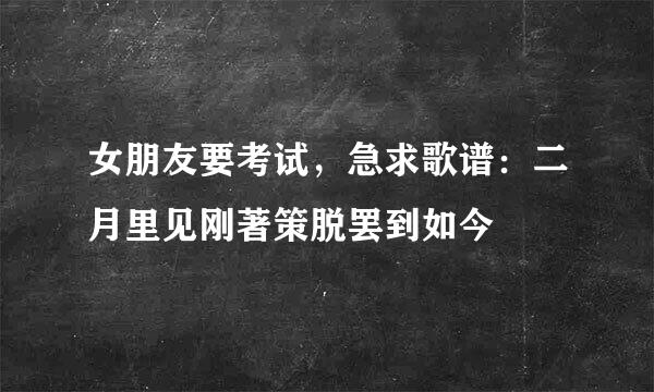 女朋友要考试，急求歌谱：二月里见刚著策脱罢到如今