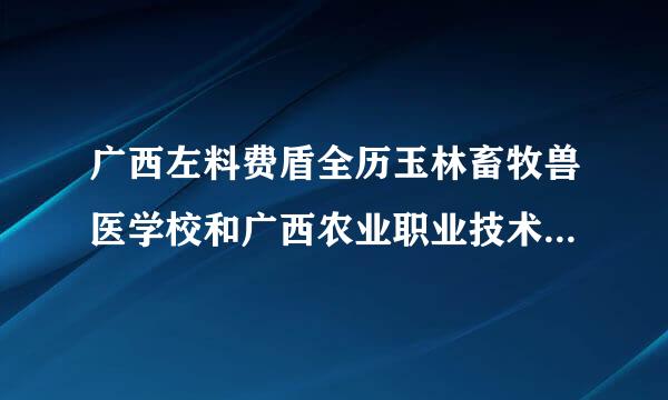 广西左料费盾全历玉林畜牧兽医学校和广西农业职业技术学院哪个好?