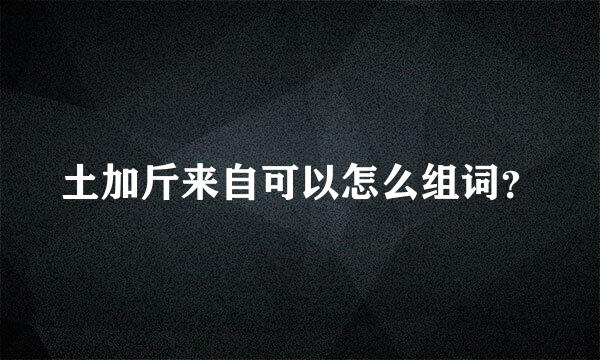 土加斤来自可以怎么组词？