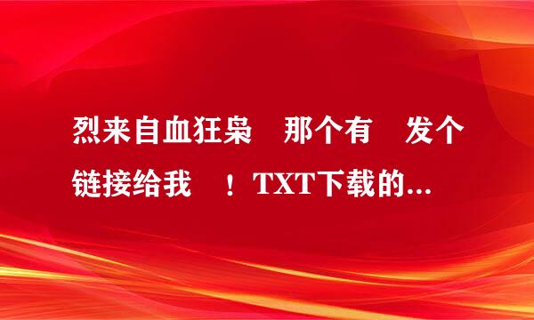 烈来自血狂枭 那个有 发个链接给我 ！TXT下载的，最好没有广告之类的！谢谢！