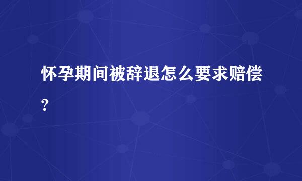 怀孕期间被辞退怎么要求赔偿？