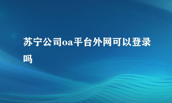 苏宁公司oa平台外网可以登录吗