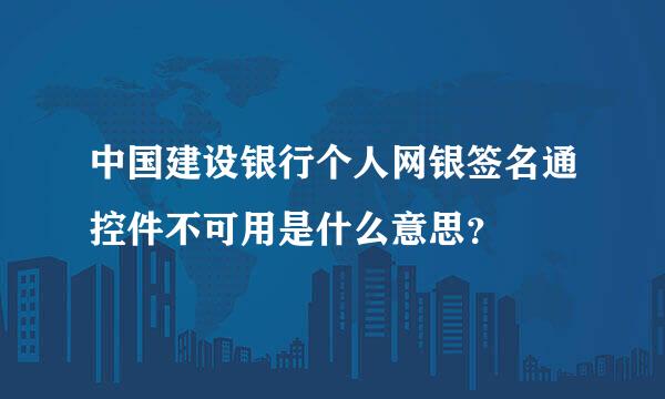 中国建设银行个人网银签名通控件不可用是什么意思？