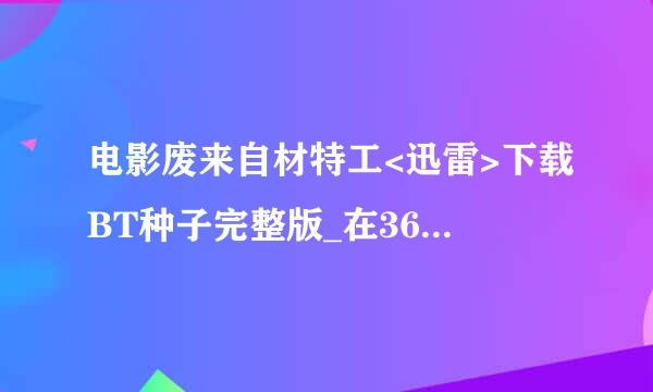 电影废来自材特工<迅雷>下载BT种子完整版_在360问答哪？