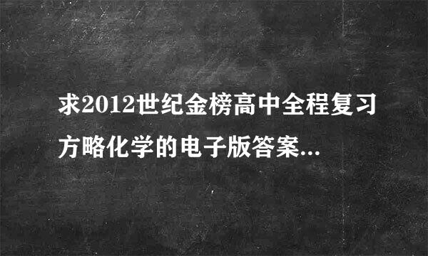 求2012世纪金榜高中全程复习方略化学的电子版答案，不是电子版的话网页的也可以，我来复习用的。需村条晚伟弄丢了。