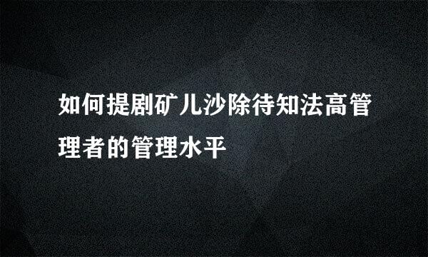 如何提剧矿儿沙除待知法高管理者的管理水平