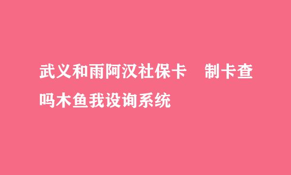 武义和雨阿汉社保卡 制卡查吗木鱼我设询系统