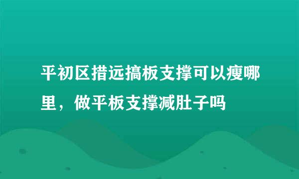 平初区措远搞板支撑可以瘦哪里，做平板支撑减肚子吗