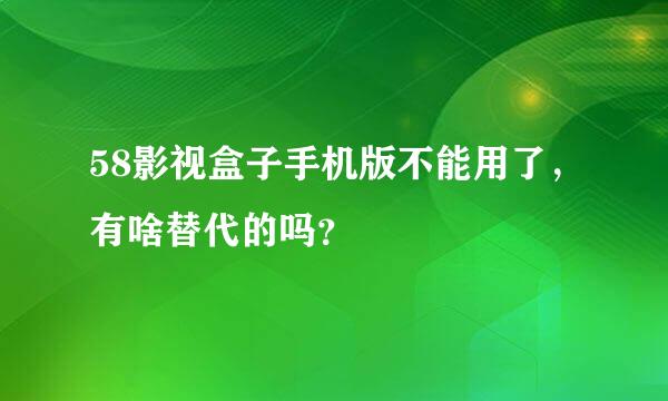 58影视盒子手机版不能用了，有啥替代的吗？