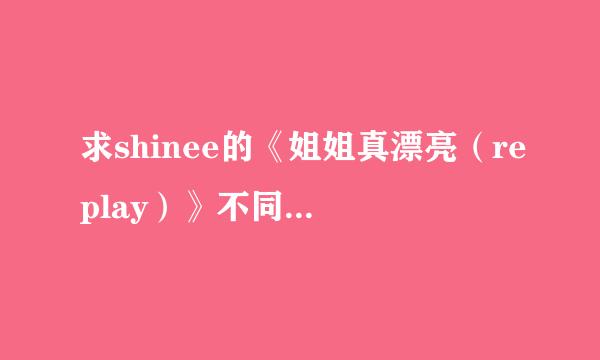 求shinee的《姐姐真漂亮（replay）》不同版本的mp3格式的歌！3Q！