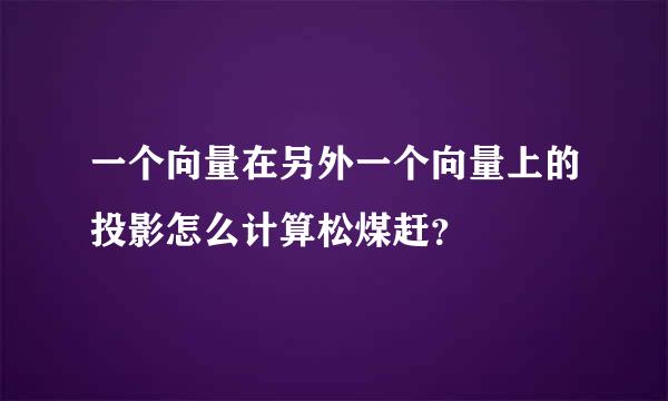 一个向量在另外一个向量上的投影怎么计算松煤赶？