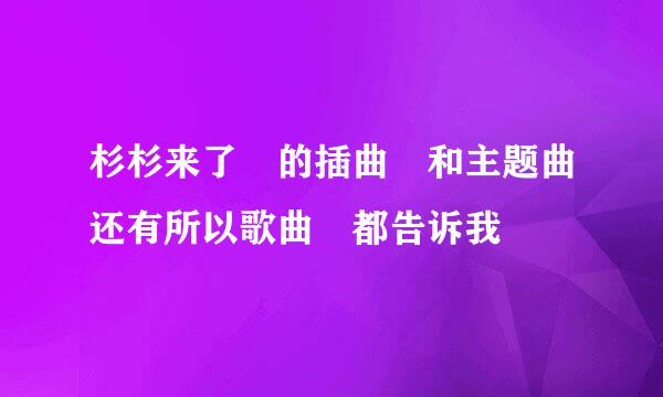 杉杉来了 的插曲 和主题曲还有所以歌曲 都告诉我