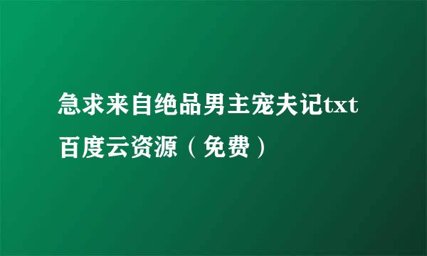 急求来自绝品男主宠夫记txt百度云资源（免费）