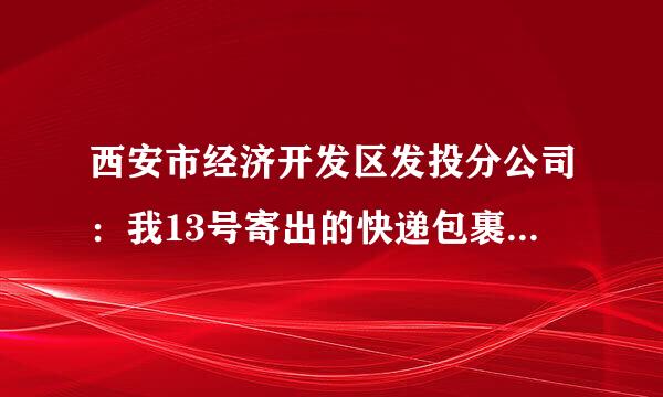 西安市经济开发区发投分公司：我13号寄出的快递包裹16号到的西安，今天还没有送到，请查先搞愿准飞执怀一下ee166657166cs