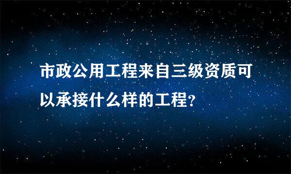 市政公用工程来自三级资质可以承接什么样的工程？