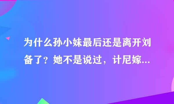 为什么孙小妹最后还是离开刘备了？她不是说过，计尼嫁鸡随鸡吗？为什么会离开了？